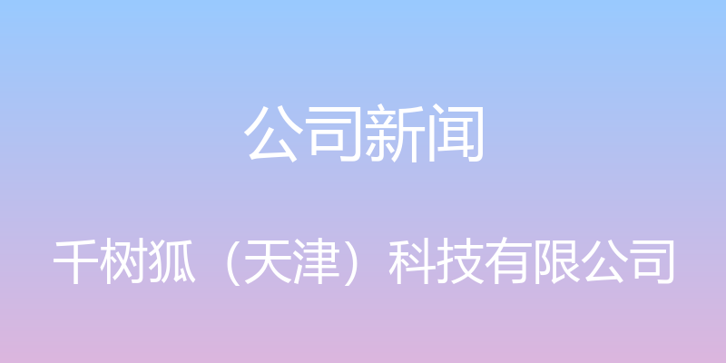 公司新闻 - 千树狐（天津）科技有限公司